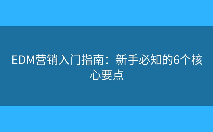 EDM營(yíng)銷入門指南：新手必知的6個(gè)核心要點(diǎn)