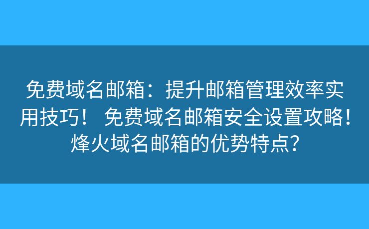 免費域名郵箱：提升郵箱管理效率實用技巧！ 免費域名郵箱安全設置攻略！烽火域名郵箱的優(yōu)勢特點？