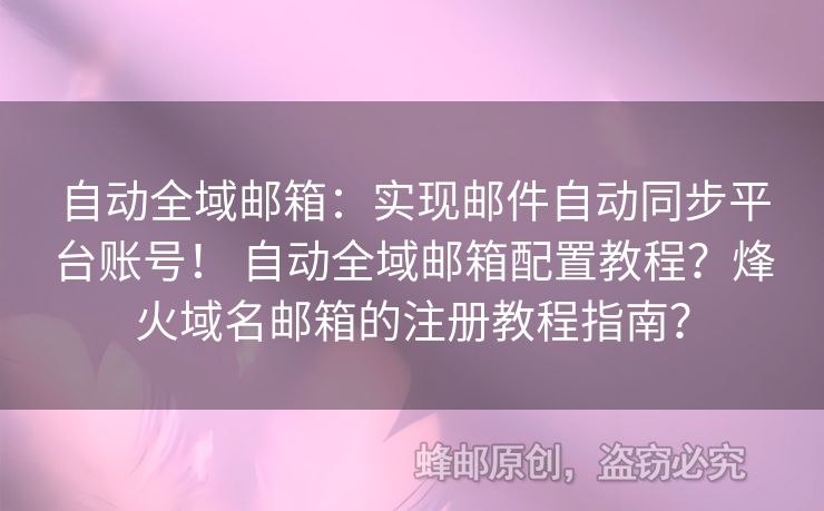 自動(dòng)全域郵箱：實(shí)現(xiàn)郵件自動(dòng)同步平臺(tái)賬號(hào)！ 自動(dòng)全域郵箱配置教程？烽火域名郵箱的注冊教程指南？