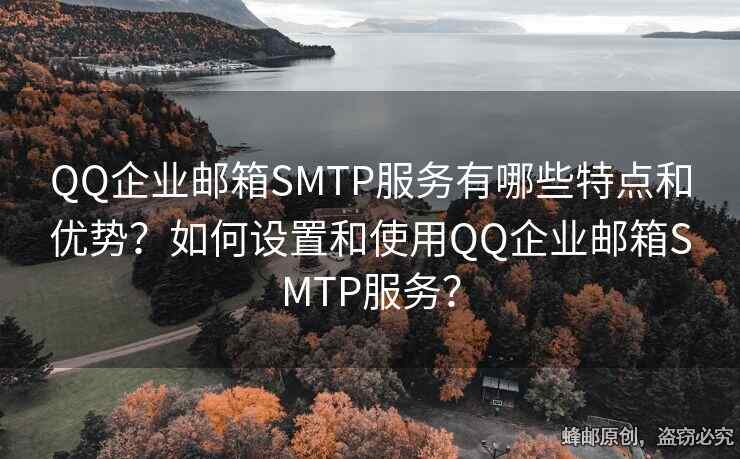 QQ企業(yè)郵箱SMTP服務(wù)有哪些特點和優(yōu)勢？如何設(shè)置和使用QQ企業(yè)郵箱SMTP服務(wù)？