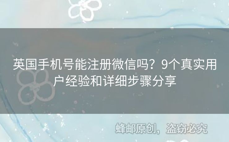 英國手機號能注冊微信嗎？9個真實用戶經驗和詳細步驟分享