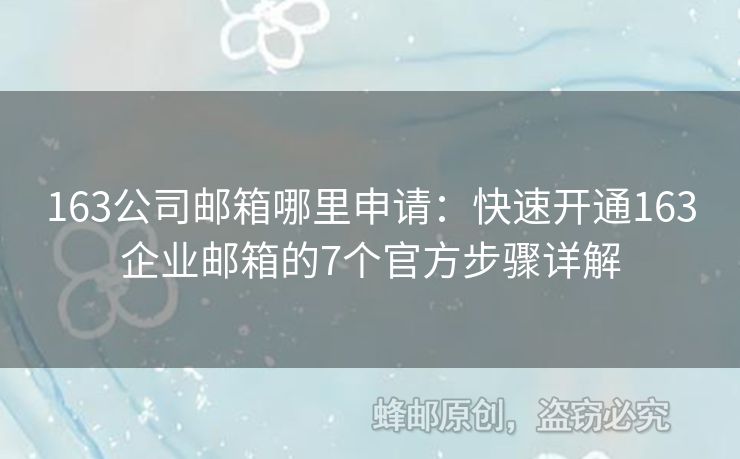 163公司郵箱哪里申請(qǐng)：快速開通163企業(yè)郵箱的7個(gè)官方步驟詳解