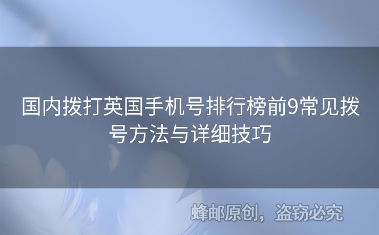 國內(nèi)撥打英國手機(jī)號排行榜前9常見撥號方法與詳細(xì)技巧