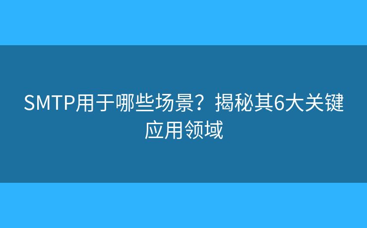 SMTP用于哪些場(chǎng)景？揭秘其6大關(guān)鍵應(yīng)用領(lǐng)域