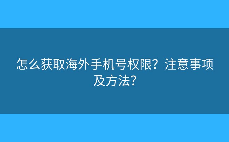 怎么獲取海外手機號權限？注意事項及方法？