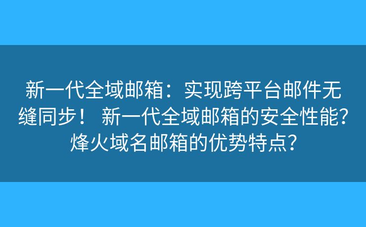 新一代全域郵箱：實(shí)現(xiàn)跨平臺(tái)郵件無(wú)縫同步！ 新一代全域郵箱的安全性能？烽火域名郵箱的優(yōu)勢(shì)特點(diǎn)？