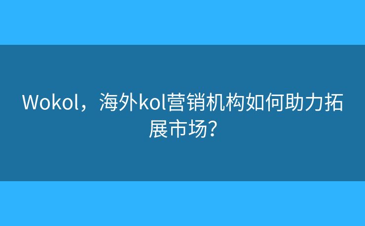 Wokol，海外kol營銷機構(gòu)如何助力拓展市場？
