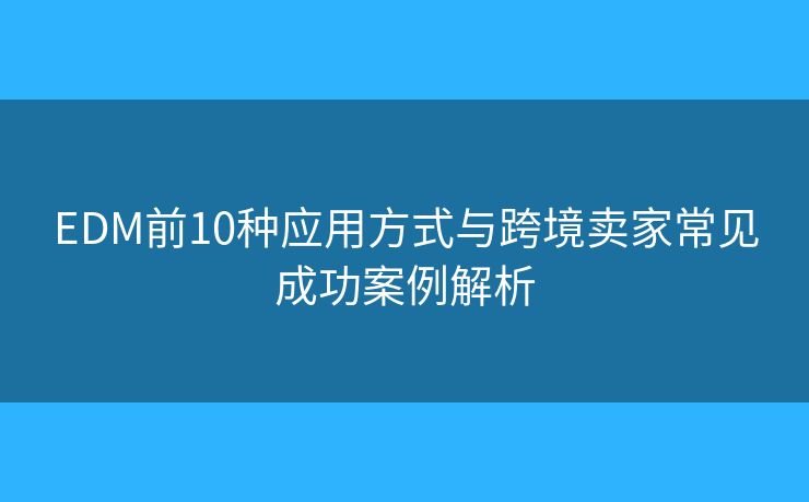 EDM前10種應(yīng)用方式與跨境賣家常見(jiàn)成功案例解析