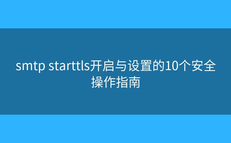 smtp starttls開(kāi)啟與設(shè)置的10個(gè)安全操作指南 smtp starttls開(kāi)啟與設(shè)置的10個(gè)安全操作指南
