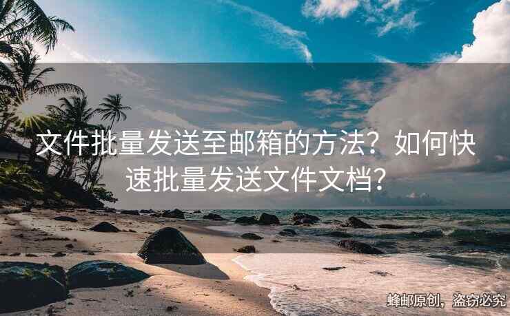 文件批量發(fā)送至郵箱的方法？如何快速批量發(fā)送文件文檔？