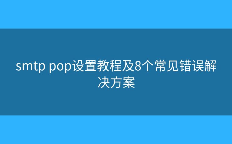 smtp pop設(shè)置教程及8個常見錯誤解決方案 smtp pop設(shè)置教程及8個常見錯誤解決方案