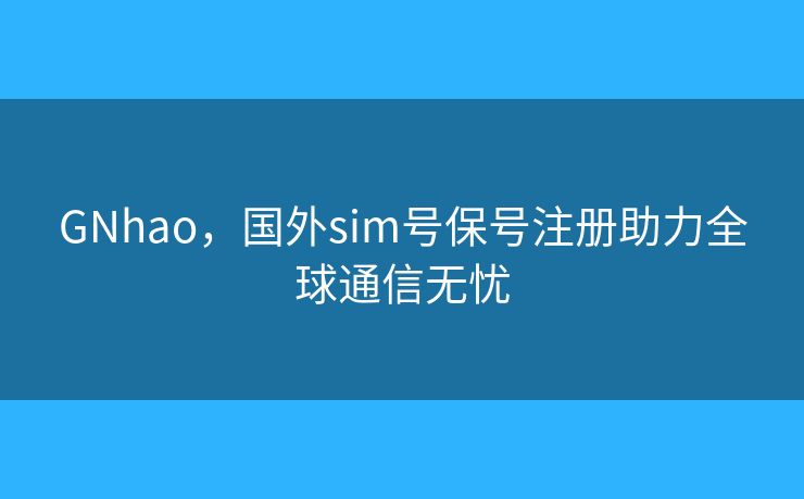 GNhao，國外sim號保號注冊助力全球通信無憂