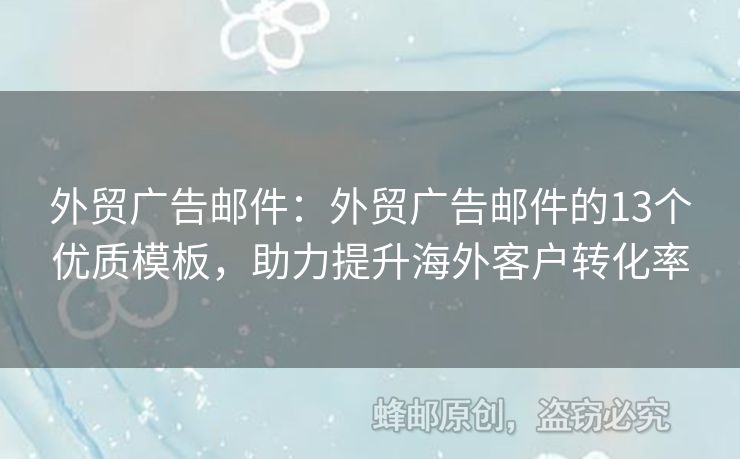 外貿(mào)廣告郵件：外貿(mào)廣告郵件的13個(gè)優(yōu)質(zhì)模板，助力提升海外客戶(hù)轉(zhuǎn)化率