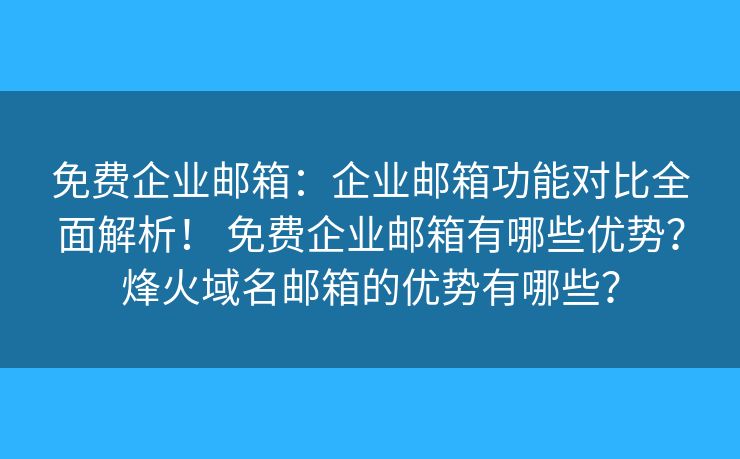 免費(fèi)企業(yè)郵箱：企業(yè)郵箱功能對(duì)比全面解析！ 免費(fèi)企業(yè)郵箱有哪些優(yōu)勢(shì)？烽火域名郵箱的優(yōu)勢(shì)有哪些？