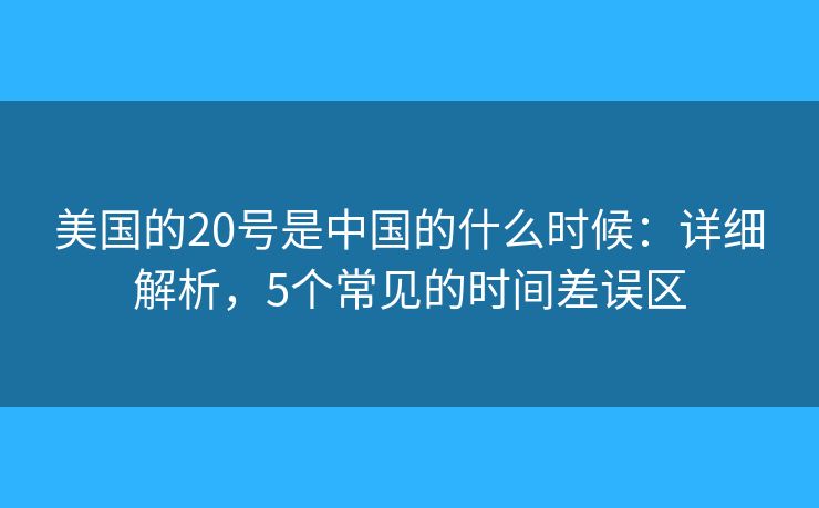 美國的20號(hào)是中國的什么時(shí)候：詳細(xì)解析，5個(gè)常見的時(shí)間差誤區(qū)