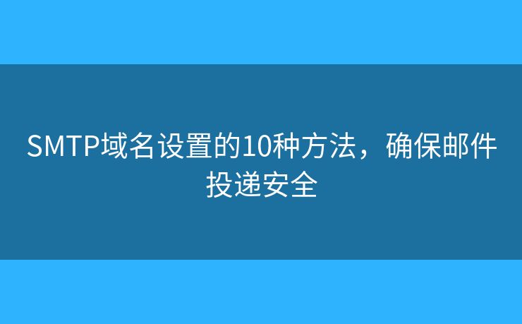 SMTP域名設(shè)置的10種方法，確保郵件投遞安全