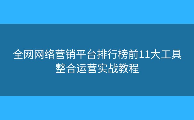 全網(wǎng)網(wǎng)絡(luò)營(yíng)銷平臺(tái)排行榜前11大工具整合運(yùn)營(yíng)實(shí)戰(zhàn)教程 全網(wǎng)網(wǎng)絡(luò)營(yíng)銷平臺(tái)排行榜前11大工具整合運(yùn)營(yíng)實(shí)戰(zhàn)教程