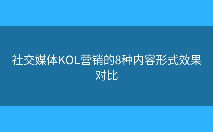 社交媒體KOL營銷的8種內(nèi)容形式效果對(duì)比
