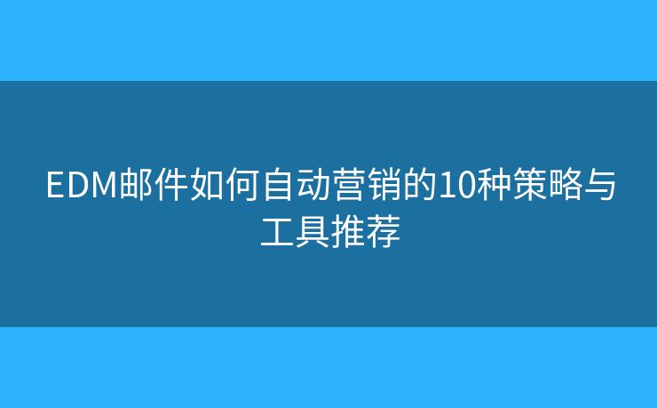 EDM郵件如何自動(dòng)營(yíng)銷的10種策略與工具推薦 EDM郵件如何自動(dòng)營(yíng)銷的10種策略與工具推薦