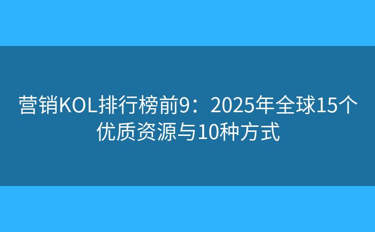 營銷KOL排行榜前9：2025年全球15個優(yōu)質(zhì)資源與10種方式