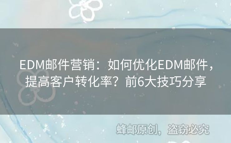 EDM郵件營銷：如何優(yōu)化EDM郵件，提高客戶轉(zhuǎn)化率？前6大技巧分享