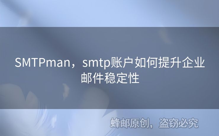 SMTPman，smtp賬戶如何提升企業(yè)郵件穩(wěn)定性