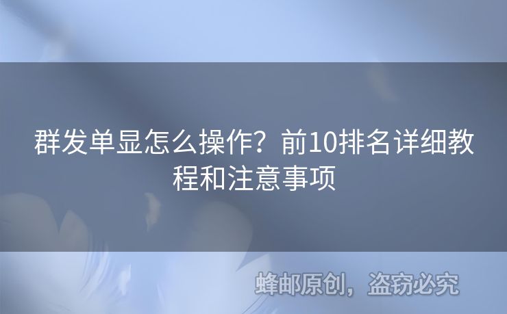 群發(fā)單顯怎么操作？前10排名詳細(xì)教程和注意事項(xiàng)
