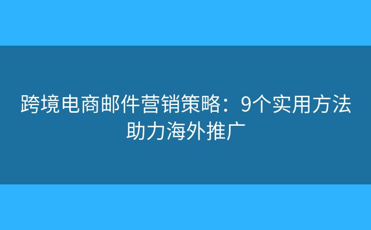 跨境電商郵件營銷策略:9個實用方法助力海外推廣 跨境電商郵件營銷策略:9個實用方法助力海外推廣