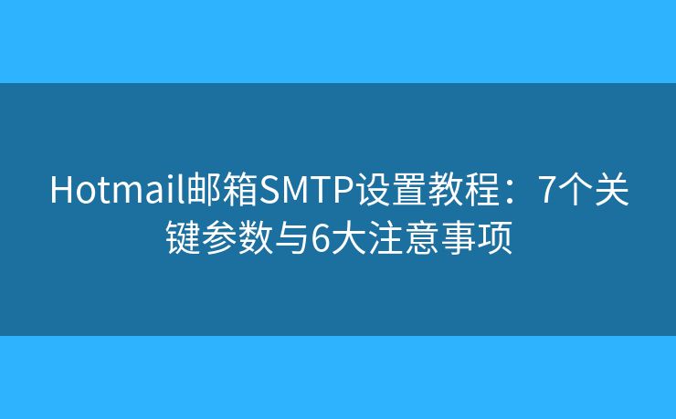 Hotmail郵箱SMTP設(shè)置教程：7個關(guān)鍵參數(shù)與6大注意事項