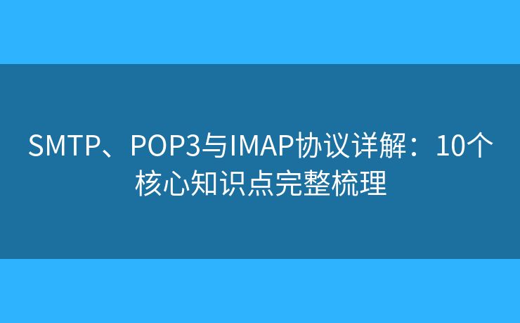 SMTP、POP3與IMAP協(xié)議詳解：10個核心知識點(diǎn)完整梳理