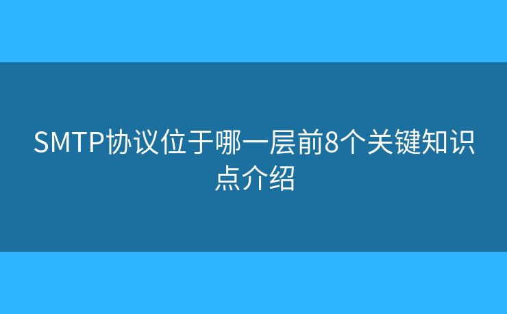 SMTP協(xié)議位于哪一層前8個關(guān)鍵知識點介紹 SMTP協(xié)議位于哪一層前8個關(guān)鍵知識點介紹