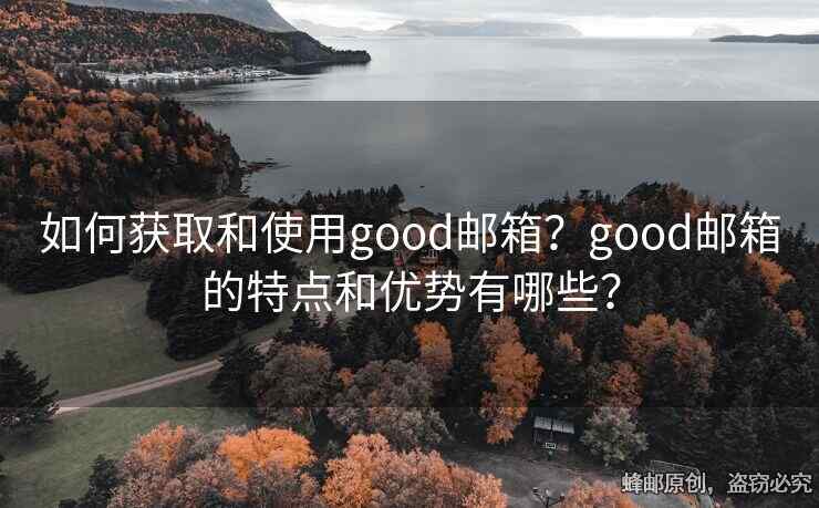 如何獲取和使用good郵箱？good郵箱的特點和優(yōu)勢有哪些？