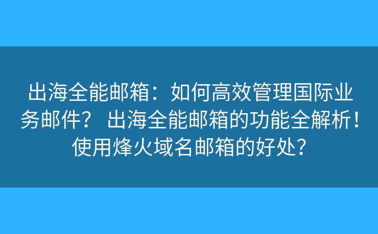 出海全能郵箱：如何高效管理國(guó)際業(yè)務(wù)郵件？ 出海全能郵箱的功能全解析！使用烽火域名郵箱的好處？