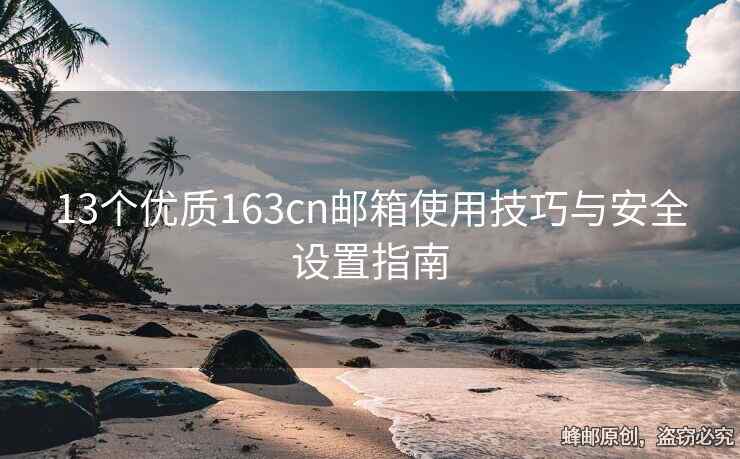 13個(gè)優(yōu)質(zhì)163cn郵箱使用技巧與安全設(shè)置指南