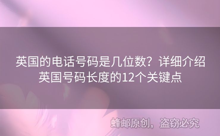 英國(guó)的電話號(hào)碼是幾位數(shù)？詳細(xì)介紹英國(guó)號(hào)碼長(zhǎng)度的12個(gè)關(guān)鍵點(diǎn)