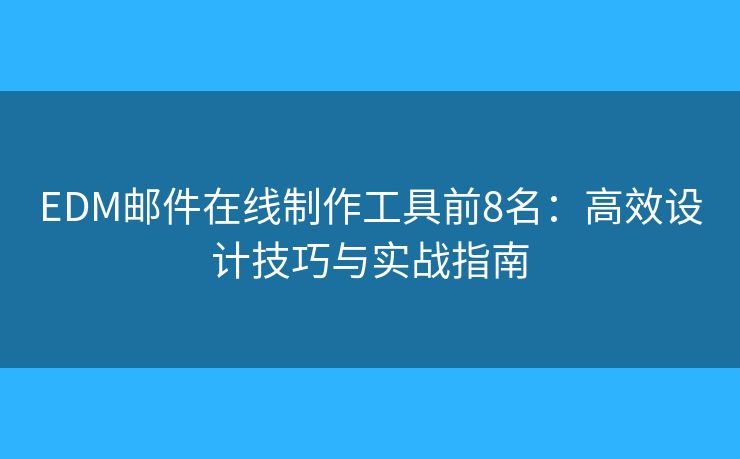EDM郵件在線制作工具前8名：高效設(shè)計(jì)技巧與實(shí)戰(zhàn)指南