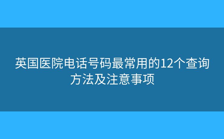 英國醫(yī)院電話號碼最常用的12個(gè)查詢方法及注意事項(xiàng) 英國醫(yī)院電話號碼最常用的12個(gè)查詢方法及注意事項(xiàng)