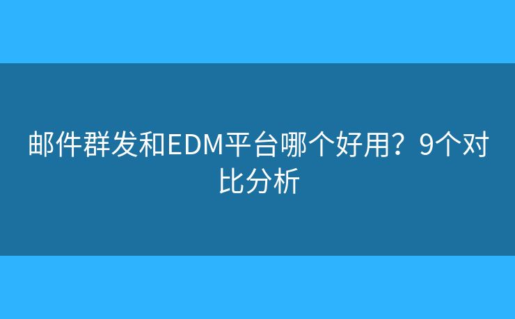 郵件群發(fā)和EDM平臺哪個好用？9個對比分析