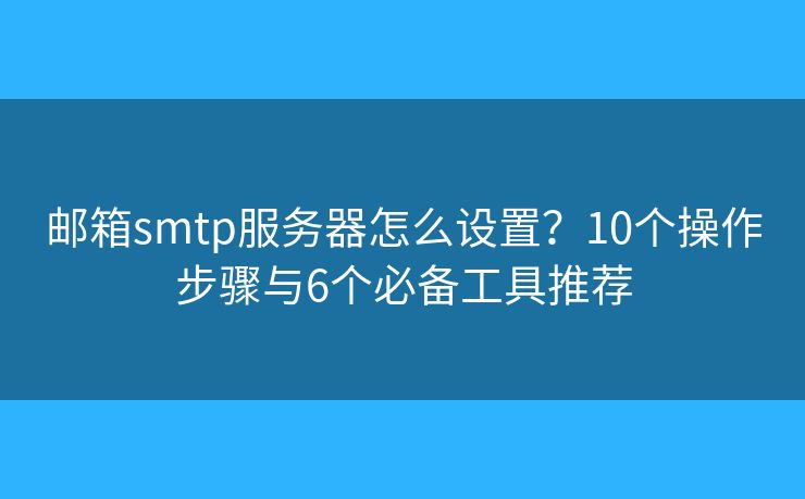 郵箱smtp服務(wù)器怎么設(shè)置？10個(gè)操作步驟與6個(gè)必備工具推薦