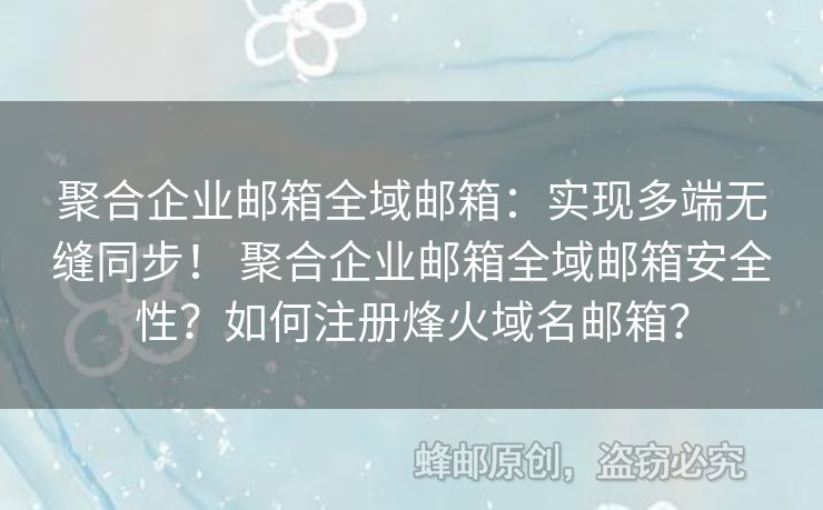 聚合企業(yè)郵箱全域郵箱：實現(xiàn)多端無縫同步！ 聚合企業(yè)郵箱全域郵箱安全性？如何注冊烽火域名郵箱？