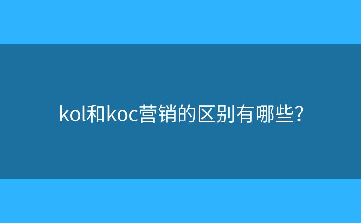 kol和koc營銷的區(qū)別有哪些？