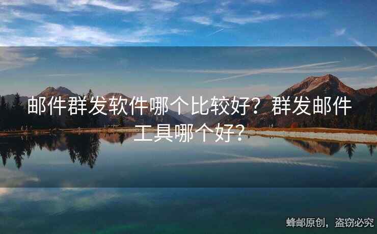郵件群發(fā)軟件哪個比較好？群發(fā)郵件工具哪個好？