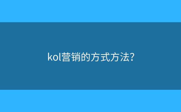 kol營銷的方式方法？
