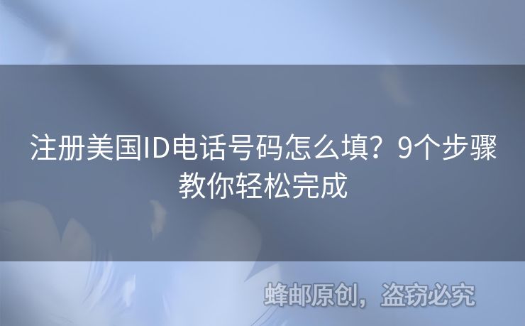 注冊美國ID電話號碼怎么填？9個步驟教你輕松完成