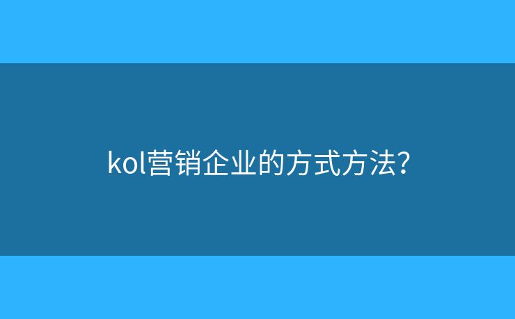 kol營(yíng)銷企業(yè)的方式方法？