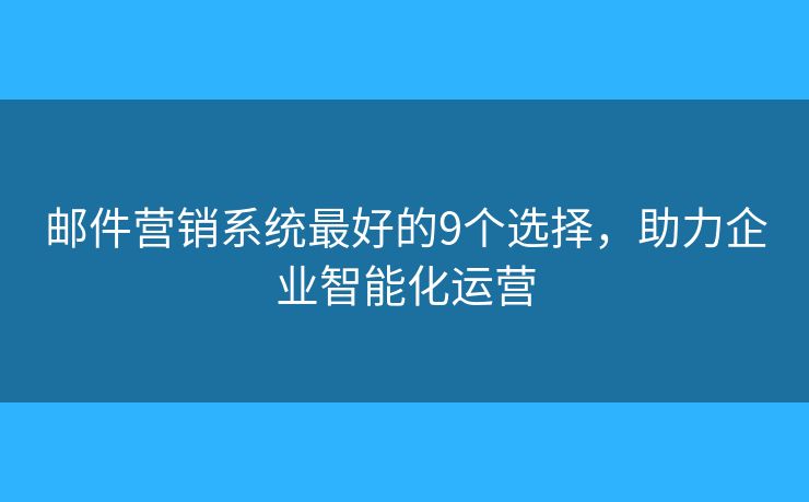 郵件營銷系統(tǒng)最好的9個(gè)選擇，助力企業(yè)智能化運(yùn)營