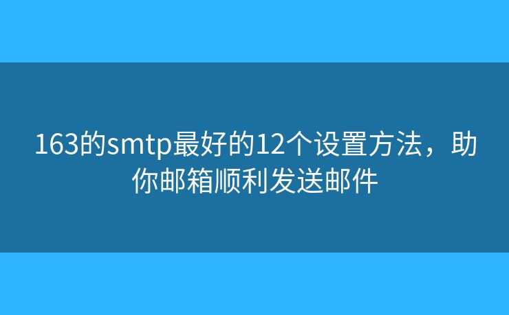 163的smtp最好的12個(gè)設(shè)置方法，助你郵箱順利發(fā)送郵件
