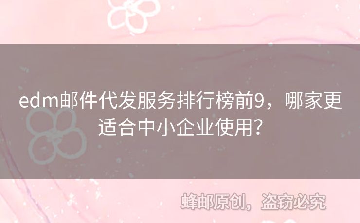 edm郵件代發(fā)服務(wù)排行榜前9，哪家更適合中小企業(yè)使用？
