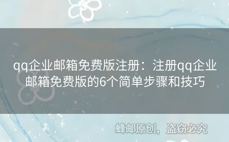 qq企業(yè)郵箱免費版注冊：注冊qq企業(yè)郵箱免費版的6個簡單步驟和技巧