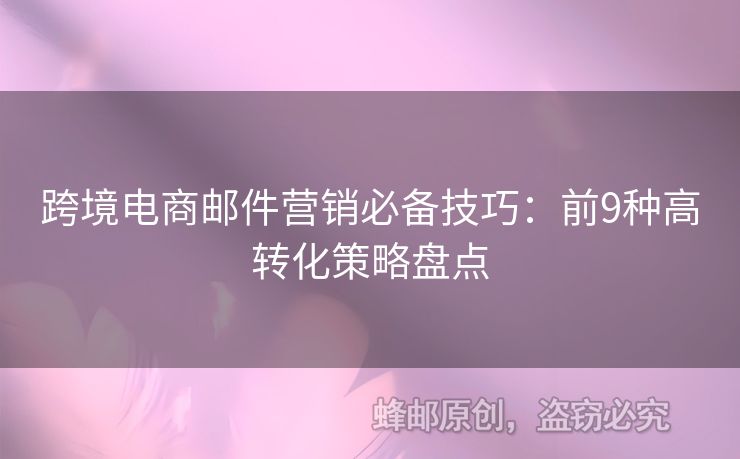 跨境電商郵件營(yíng)銷必備技巧：前9種高轉(zhuǎn)化策略盤點(diǎn)